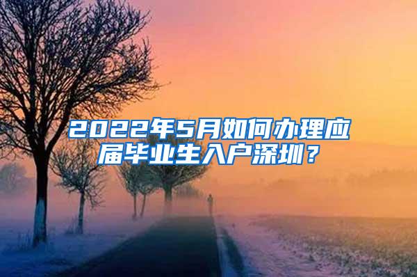 2022年5月如何办理应届毕业生入户深圳？