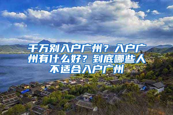 千万别入户广州？入户广州有什么好？到底哪些人不适合入户广州