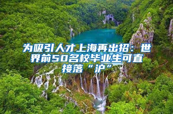 为吸引人才上海再出招：世界前50名校毕业生可直接落“沪”