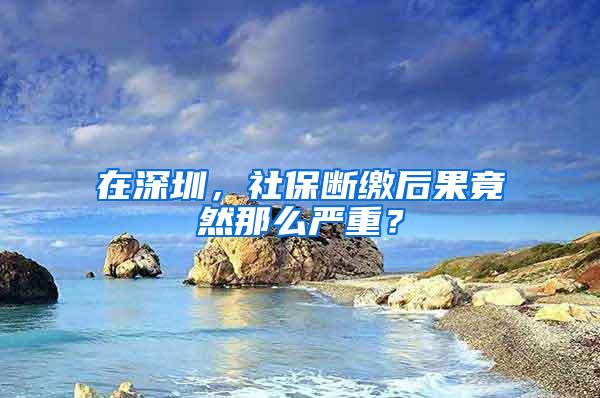 在深圳，社保断缴后果竟然那么严重？