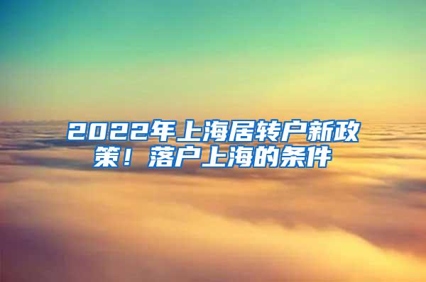 2022年上海居转户新政策！落户上海的条件