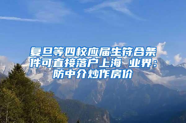 复旦等四校应届生符合条件可直接落户上海 业界：防中介炒作房价