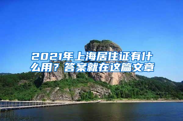 2021年上海居住证有什么用？答案就在这篇文章