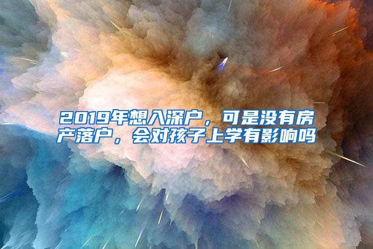 2019年想入深户，可是没有房产落户，会对孩子上学有影响吗