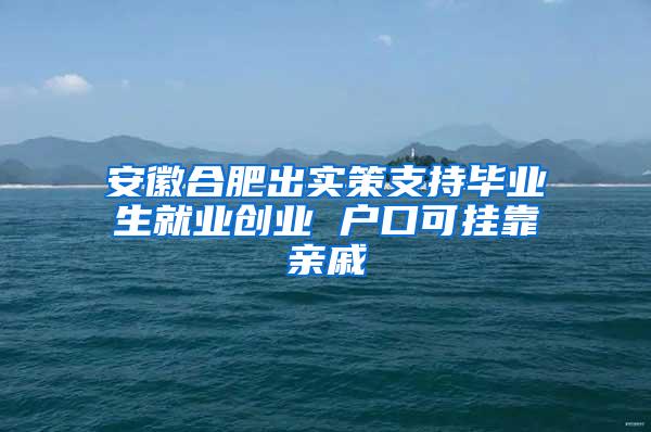 安徽合肥出实策支持毕业生就业创业 户口可挂靠亲戚