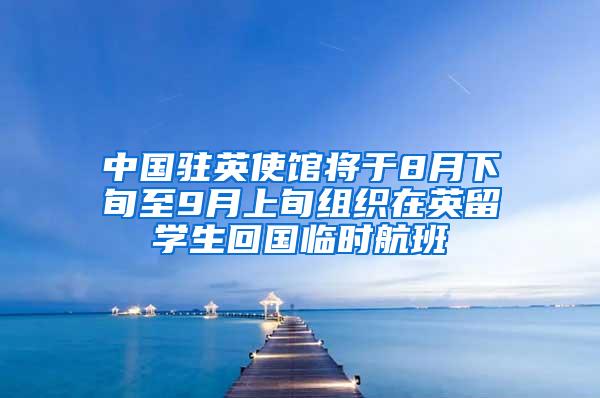 中国驻英使馆将于8月下旬至9月上旬组织在英留学生回国临时航班