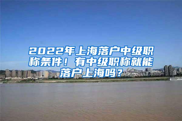 2022年上海落户中级职称条件！有中级职称就能落户上海吗？