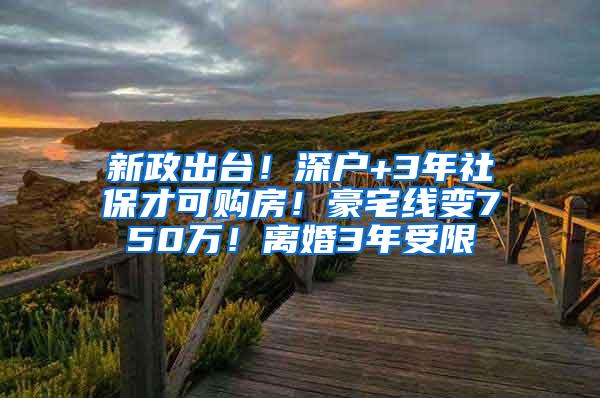 新政出台！深户+3年社保才可购房！豪宅线变750万！离婚3年受限