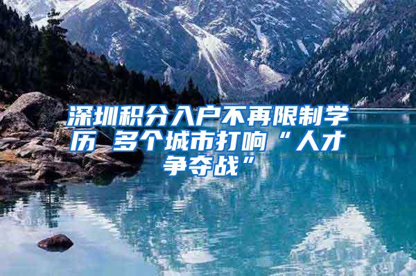 深圳积分入户不再限制学历 多个城市打响“人才争夺战”