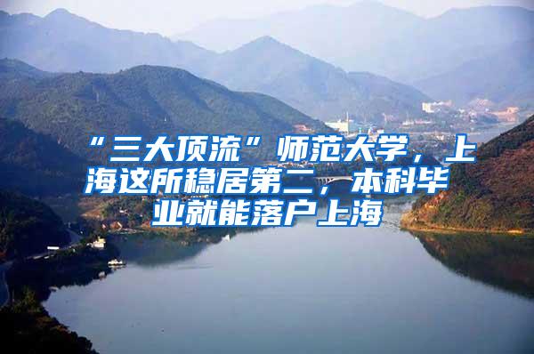 “三大顶流”师范大学，上海这所稳居第二，本科毕业就能落户上海