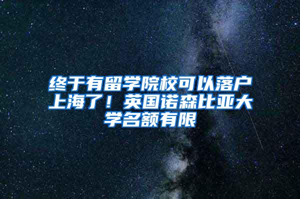 终于有留学院校可以落户上海了！英国诺森比亚大学名额有限