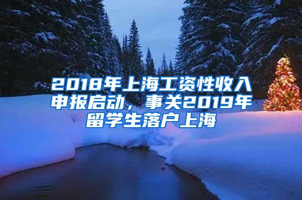 2018年上海工资性收入申报启动，事关2019年留学生落户上海