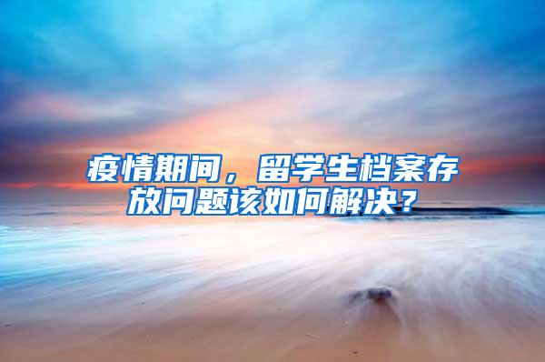 疫情期间，留学生档案存放问题该如何解决？