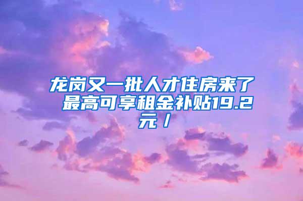 龙岗又一批人才住房来了 最高可享租金补贴19.2 元／㎡