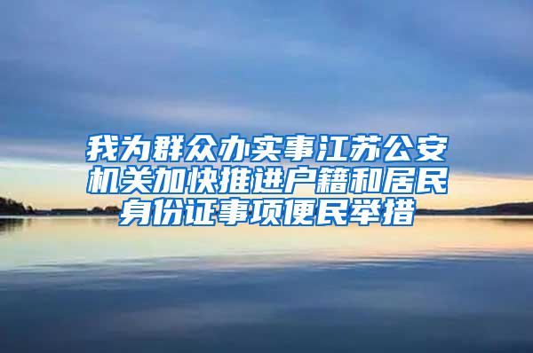 我为群众办实事江苏公安机关加快推进户籍和居民身份证事项便民举措