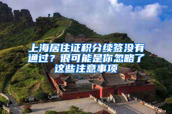 上海居住证积分续签没有通过？很可能是你忽略了这些注意事项