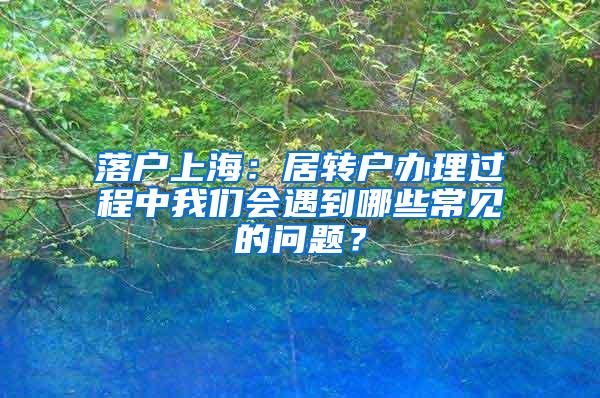 落户上海：居转户办理过程中我们会遇到哪些常见的问题？