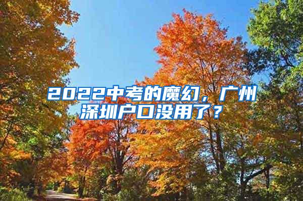 2022中考的魔幻，广州深圳户口没用了？