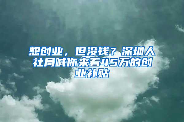 想创业，但没钱？深圳人社局喊你来看45万的创业补贴