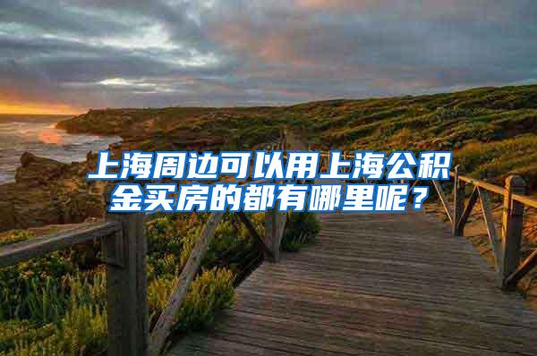 上海周边可以用上海公积金买房的都有哪里呢？