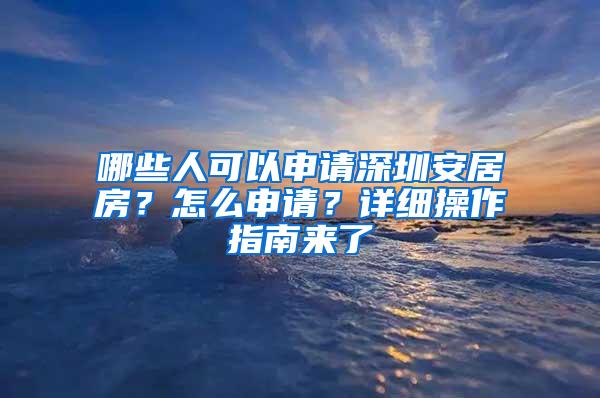 哪些人可以申请深圳安居房？怎么申请？详细操作指南来了