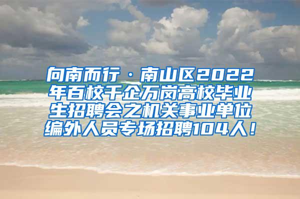 向南而行·南山区2022年百校千企万岗高校毕业生招聘会之机关事业单位编外人员专场招聘104人！