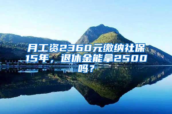 月工资2360元缴纳社保15年，退休金能拿2500吗？