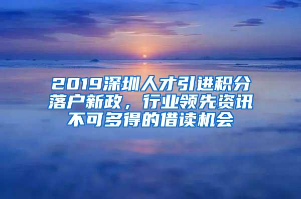 2019深圳人才引进积分落户新政，行业领先资讯不可多得的借读机会