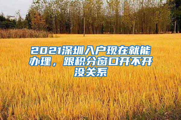 2021深圳入户现在就能办理，跟积分窗口开不开没关系