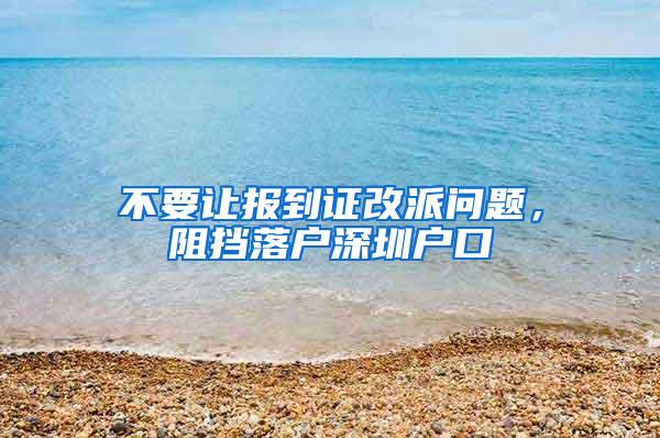 不要让报到证改派问题，阻挡落户深圳户口