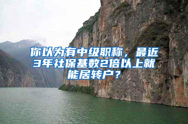 你以为有中级职称，最近3年社保基数2倍以上就能居转户？