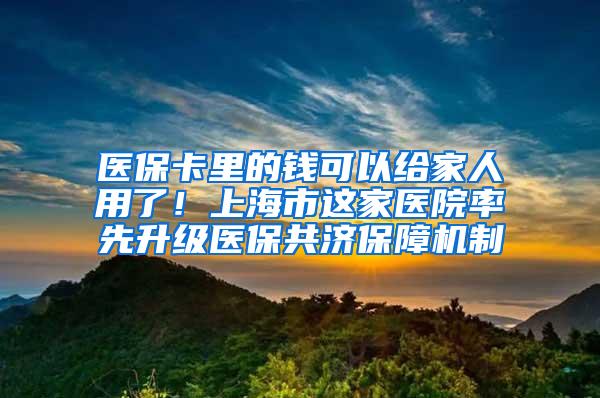 医保卡里的钱可以给家人用了！上海市这家医院率先升级医保共济保障机制