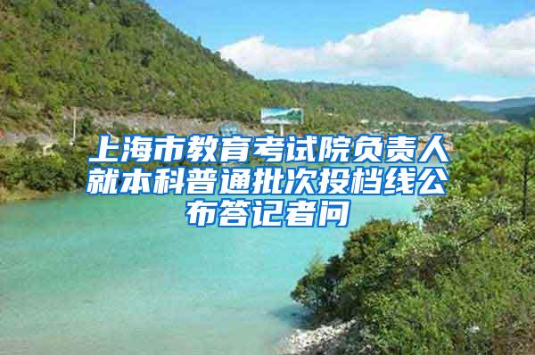 上海市教育考试院负责人就本科普通批次投档线公布答记者问