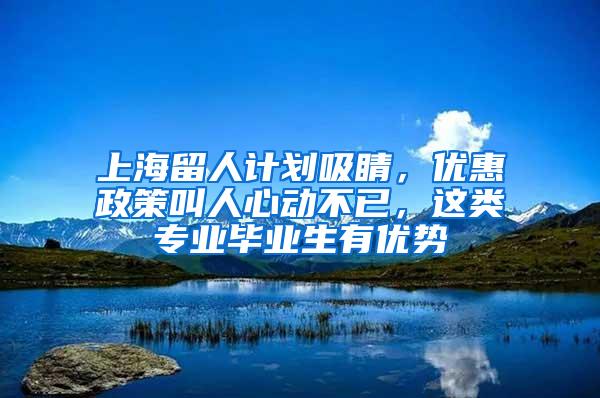 上海留人计划吸睛，优惠政策叫人心动不已，这类专业毕业生有优势