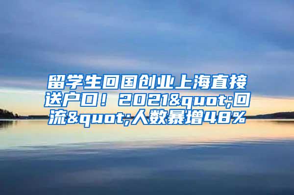 留学生回国创业上海直接送户口！2021"回流"人数暴增48%