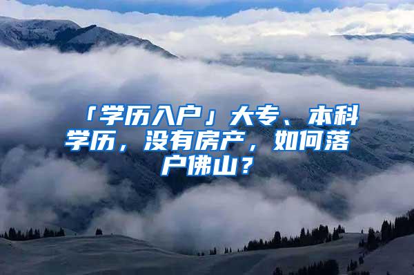 「学历入户」大专、本科学历，没有房产，如何落户佛山？