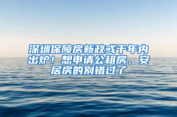 深圳保障房新政或于年内出炉！想申请公租房、安居房的别错过了