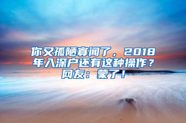 你又孤陋寡闻了，2018年入深户还有这种操作？网友：蒙了！