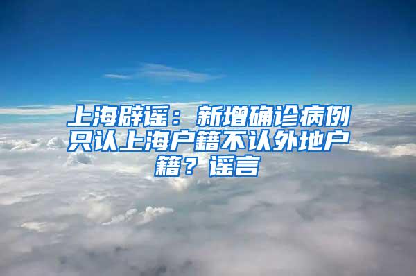 上海辟谣：新增确诊病例只认上海户籍不认外地户籍？谣言