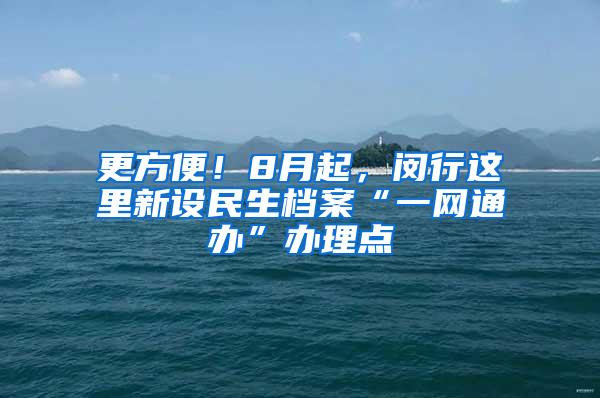 更方便！8月起，闵行这里新设民生档案“一网通办”办理点