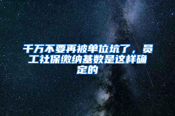 千万不要再被单位坑了，员工社保缴纳基数是这样确定的