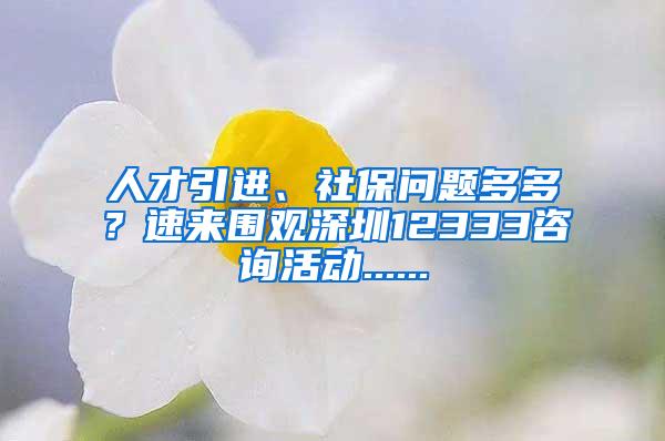 人才引进、社保问题多多？速来围观深圳12333咨询活动......