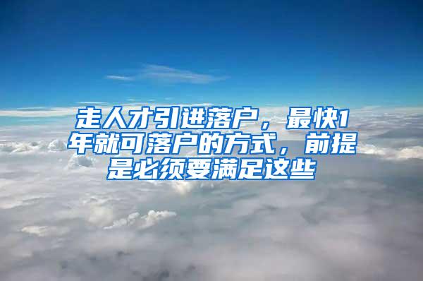 走人才引进落户，最快1年就可落户的方式，前提是必须要满足这些