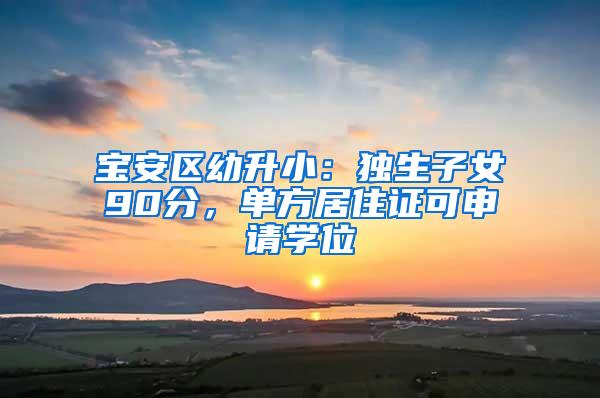 宝安区幼升小：独生子女90分，单方居住证可申请学位