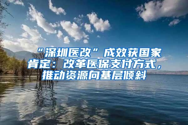 “深圳医改”成效获国家肯定：改革医保支付方式，推动资源向基层倾斜