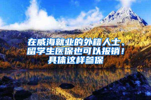 在威海就业的外籍人士、留学生医保也可以报销！具体这样参保