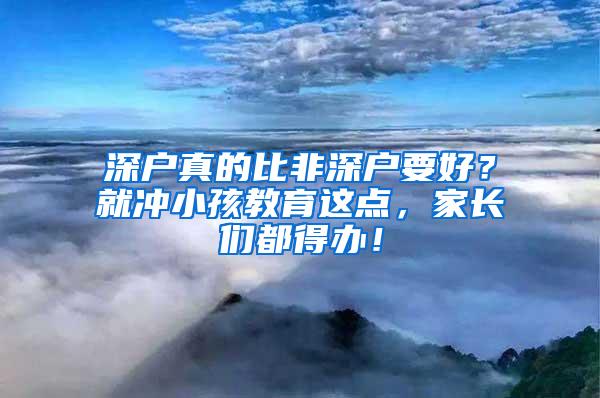 深户真的比非深户要好？就冲小孩教育这点，家长们都得办！