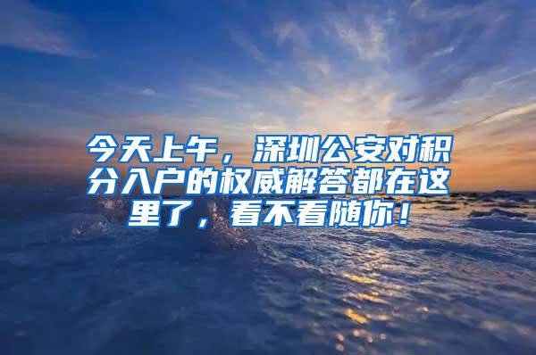 今天上午，深圳公安对积分入户的权威解答都在这里了，看不看随你！