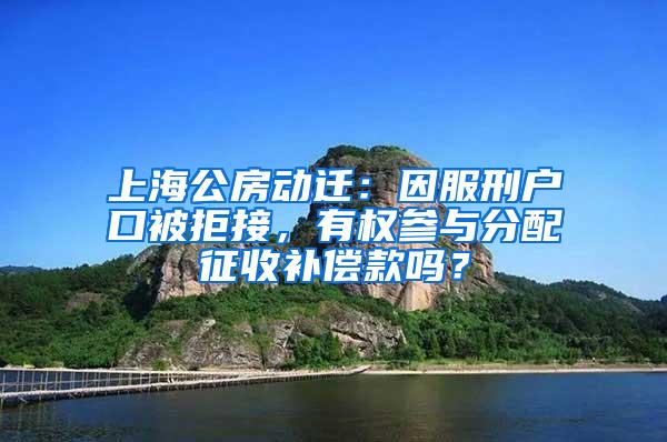 上海公房动迁：因服刑户口被拒接，有权参与分配征收补偿款吗？