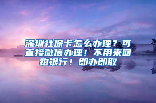 深圳社保卡怎么办理？可直接微信办理！不用来回跑银行！即办即取